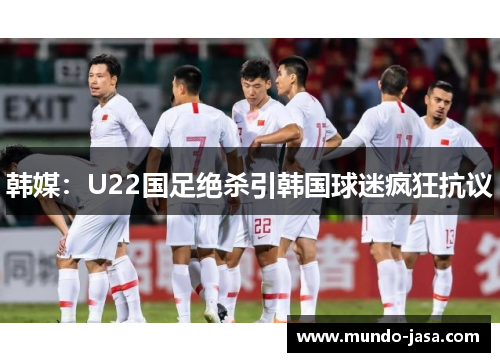 韩媒：U22国足绝杀引韩国球迷疯狂抗议