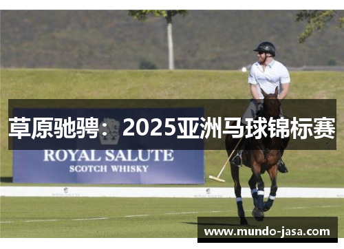 草原驰骋：2025亚洲马球锦标赛