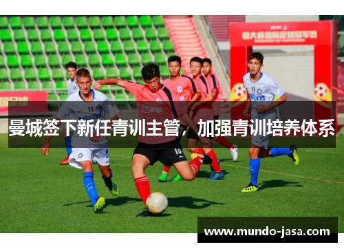 曼城签下新任青训主管，加强青训培养体系